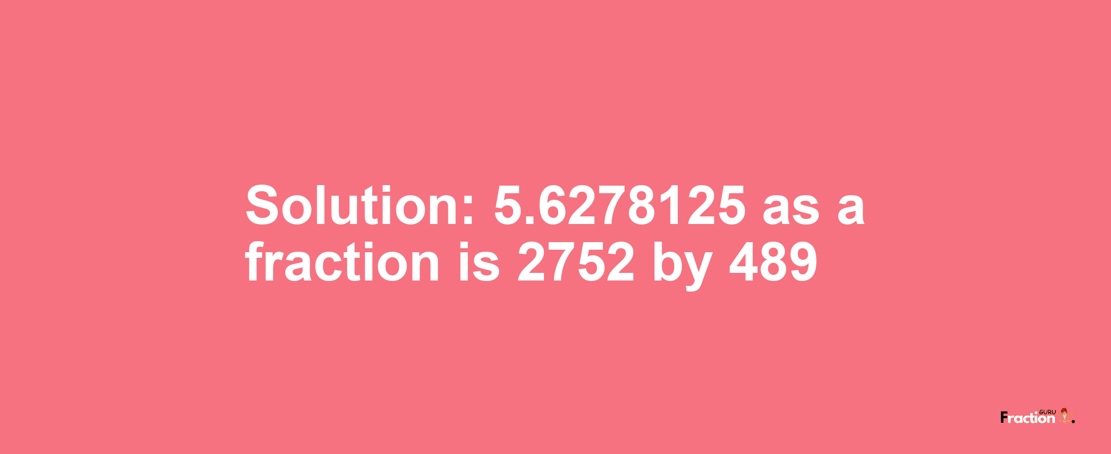 Solution:5.6278125 as a fraction is 2752/489